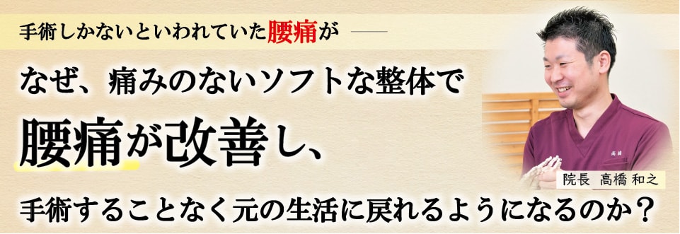 手術しかないと言われていたひどい腰痛。なぜ、痛みのないソフトな整体で腰痛が改善し、手術することなく元の生活に戻れるようになるのか？