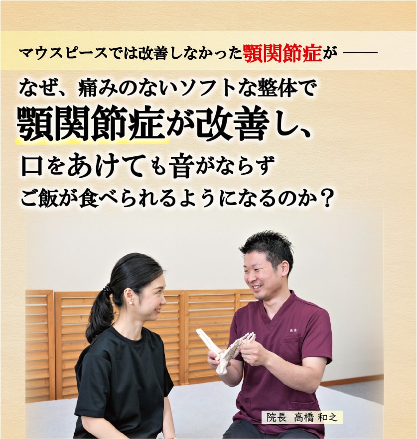 マウスピースでは改善しなかった顎関節症が  なぜ、痛みのないソフトな整体で顎関節症が改善し、 口をあけても音がならずご飯が食べられるようになるのか？